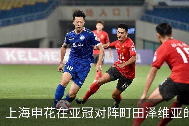 上海申花在亚冠对阵町田泽维亚的表现分析