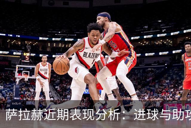 萨拉赫近期表现分析：进球与助攻的双重贡献