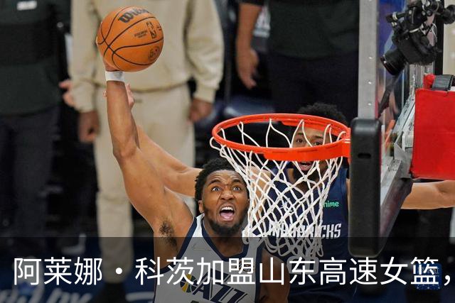阿莱娜·科茨加盟山东高速女篮，备战2026-2027赛季WCBA